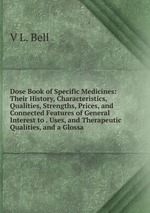 Dose Book of Specific Medicines: Their History, Characteristics, Qualities, Strengths, Prices, and Connected Features of General Interest to . Uses, and Therapeutic Qualities, and a Glossa