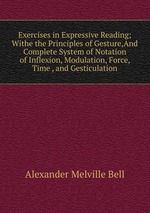 Exercises in Expressive Reading; Withe the Principles of Gesture,And Complete System of Notation of Inflexion, Modulation, Force, Time , and Gesticulation.