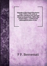 Episodes of the French Revolution from 1789 to 1795, (with an appendix embodying the principal events in France from 1789 to the present time,) . a political and philosophical point of view