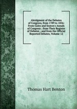 Abridgment of the Debates of Congress, from 1789 to 1856: From Gales and Seaton`s Annals of Congress ; from Their Register of Debates ; and from the Official Reported Debates, Volume 12