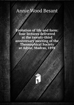 Evolution of life and form: four lectures delivered at the twenty-third anniversary meeting of the Theosophical Society at Adyar, Madras, 1898