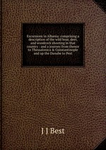 Excursions in Albania: comprising a description of the wild boar, deer, and woodcock shooting in that country : and a journey from thence to Thessalonica&Constantinople and up the Danube to Pest