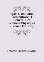 Essai D`un Cours lmentaire Et Gnral Des Sciences Physiques (French Edition)