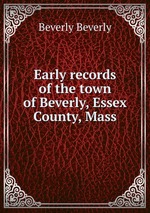 Early records of the town of Beverly, Essex County, Mass