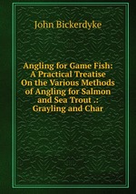 Angling for Game Fish: A Practical Treatise On the Various Methods of Angling for Salmon and Sea Trout .: Grayling and Char