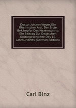 Doctor Johann Weyer, Ein Rheinischer Arzt, Der Erste Bekmpfer Des Hexenwahns: Ein Beitrag Zur Deutschen Kulturgeschichte Des 16. Jahrhunderts (German Edition)