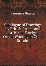 Catalogue of Drawings by British Artists and Artists of Foreign Origin Working in Great Britain .