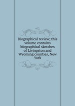 Biographical review; this volume contains biographical sketches of Livingston and Wyoming counties, New York
