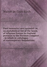 Fasti monastici aevi saxonici: or, an alphabetical list of the heads of religious houses in England previous to the Norman conquest : to which is . catalogue of contemporary foundations