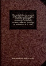 Alberuni`s India. An account of the religion, philosophy, literature, geography, chronology, astronomy, customs, laws and astrology of India about A.D. 1030