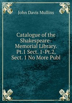 Catalogue of the Shakespeare-Memorial Library. Pt.1 Sect. 1-Pt.2, Sect. 1 No More Publ