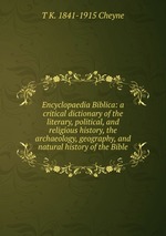 Encyclopaedia Biblica: a critical dictionary of the literary, political, and religious history, the archaeology, geography, and natural history of the Bible