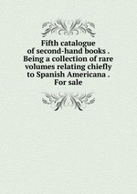 Fifth catalogue of second-hand books . Being a collection of rare volumes relating chiefly to Spanish Americana . For sale