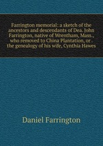 Farrington memorial: a sketch of the ancestors and descendants of Dea. John Farrington, native of Wrentham, Mass., who removed to China Plantation, or . the genealogy of his wife, Cynthia Hawes