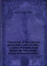 Chronicles of New Haven green from 1638 to 1862; a series of papers read before the New Haven colony historical society