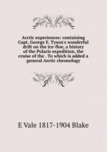 Arctic experiences: containing Capt. George E. Tyson`s wonderful drift on the ice-floe, a history of the Polaris expedition, the cruise of the . To which is added a general Arctic chronology