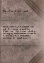 Fifth Avenue Art Galleries . will sell . December 1st and 2nd 1904-- the collection of paintings belonging to the estate of Mrs. D.A. Blanchard . of important additions by . great masters