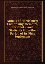 Annals of Harrisburg: Comprising Memoirs, Incidents, and Statistics from the Period of Its First Settlement