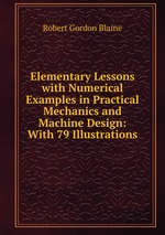 Elementary Lessons with Numerical Examples in Practical Mechanics and Machine Design: With 79 Illustrations