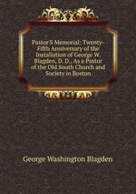 Pastor`S Memorial: Twenty-Fifth Anniversary of the Installation of George W. Blagden, D. D., As a Pastor of the Old South Church and Society in Boston