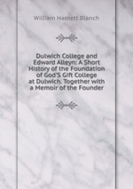 Dulwich College and Edward Alleyn: A Short History of the Foundation of God`S Gift College at Dulwich. Together with a Memoir of the Founder