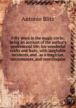 Fifty years in the magic circle; being an account of the author`s professional life; his wonderful tricks and feats; with laughable incidents, and . as a magician, necromancer, and ventriloquist