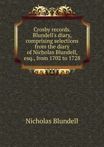 Crosby records. Blundell`s diary, comprising selections from the diary of Nicholas Blundell, esq., from 1702 to 1728