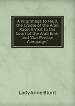 A Pilgrimage to Nejd, the Cradle of the Arab Race: A Visit to the Court of the Arab Emir, and