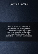 Fish in rivers and streams; a treatise on the management of fish in fresh waters, by artificial spawning, breeding and rearing: showing also the cause of the depletion of all rivers and streams