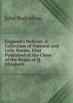 England`s Helicon: A Collection of Pastoral and Lyric Poems, First Published at the Close of the Reign of Q. Elizabeth