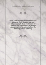 ber Eine Akademie Der Deutschen Sprache: ber Geschichte Der Wissenschaft. Zwei Festreden in ffentlichen Sitzungen Der Knigl. Akademie Der Wissenschaften Zu Berlin (German Edition)