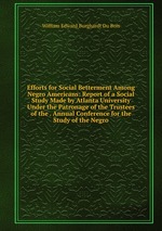 Efforts for Social Betterment Among Negro Americans: Report of a Social Study Made by Atlanta University Under the Patronage of the Trustees of the . Annual Conference for the Study of the Negro