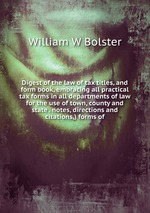 Digest of the law of tax titles, and form book, embracing all practical tax forms in all departments of law for the use of town, county and state . notes, directions and citations,) forms of