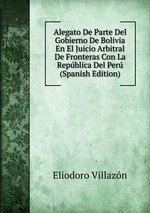Alegato De Parte Del Gobierno De Bolivia En El Juicio Arbitral De Fronteras Con La Repblica Del Per (Spanish Edition)