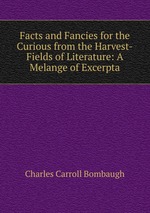 Facts and Fancies for the Curious from the Harvest-Fields of Literature: A Melange of Excerpta