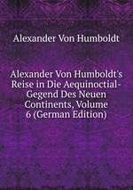 Alexander Von Humboldt`s Reise in Die Aequinoctial-Gegend Des Neuen Continents, Volume 6 (German Edition)