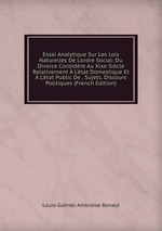 Essai Analytique Sur Les Lois Naturelles De L`ordre Social: Du Divorce Considre Au Xixe Sicle Relativement L`tat Domestique Et L`tat Public De . Sujets. Discours Politiques (French Edition)