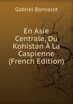 En Asie Centrale, Du Kohistan La Caspienne (French Edition)