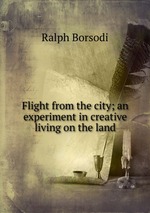 Flight from the city; an experiment in creative living on the land