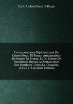 Correspondance Diplomatique Du Comte Pozzo Di Borgo: Ambassadeur De Russie En France, Et Du Comte De Nesselrode Depuis La Restauration Des Bourbons . D`aix-La-Chapelle, 1814-1818 (French Edition)