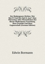 Der Shakespeare-Dichter, Wer War`S? Und Wie Sah Er Aus?: Eine berschau Alles Wesentlichen Der Bacon-Shakespeare-Forschung, Ihrer Freunde Und Ihrer Gegnerschaft (German Edition)