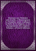 Discours sur l`histoire universelle, Monseigneur Le Dauphin: pour expliquer la fuite de la religion, et les changements des empires Volume 1 (French Edition)