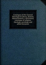 Catalogue of the General Theological Library, Boston, Massachusetts; a dictionary catalogue of religion, theology, sociology and allied literature