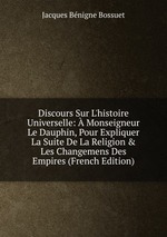 Discours Sur L`histoire Universelle: Monseigneur Le Dauphin, Pour Expliquer La Suite De La Religion&Les Changemens Des Empires (French Edition)