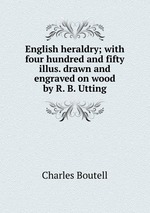 English heraldry; with four hundred and fifty illus. drawn and engraved on wood by R. B. Utting