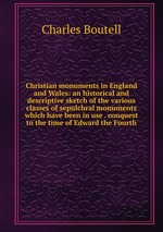 Christian monuments in England and Wales: an historical and descriptive sketch of the various classes of sepulchral monuments which have been in use . conquest to the time of Edward the Fourth