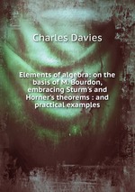 Elements of algebra: on the basis of M. Bourdon, embracing Sturm`s and Horner`s theorems : and practical examples