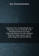 Ephemeri Vita of Afbeeldingh Van `s Menschen Leven: Vertoont in De Wonderbaarelijcke En Nooyt Gehoorde Historie Van Het Vliegent Ende Een-Dagh-Levent . Hier Is Achter Bygevoe (Dutch Edition)