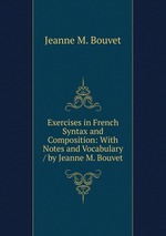 Exercises in French Syntax and Composition: With Notes and Vocabulary / by Jeanne M. Bouvet