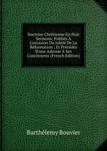 Doctrine Chrtienne En Huit Sermons: Publis L`occasion Du Jubil De La Rformation ; Et Prcds D`une Adresse Ses Concitoyens (French Edition)